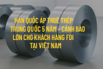 Hàn Quốc áp thuế thép Trung Quốc 5 năm – Cảnh báo lớn cho khách hàng FDI tại Việt Nam